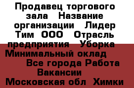 Продавец торгового зала › Название организации ­ Лидер Тим, ООО › Отрасль предприятия ­ Уборка › Минимальный оклад ­ 28 000 - Все города Работа » Вакансии   . Московская обл.,Химки г.